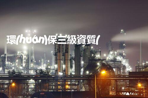 環(huán)保三級資質(zhì)，解鎖綠色工程大門！